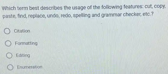 Which term best describes the usage of the following features: cut copy,
paste, find, replace, undo , redo, spelling and grammar checker, etc.?
Citation
Formatting
Editing
Enumeration