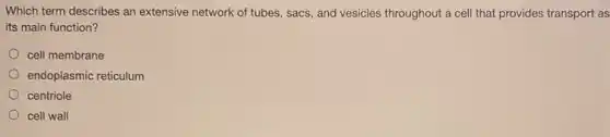 Which term describes an extensive network of tubes sacs, and vesicles throughout a cell that provides transport as
its main function?
cell membrane
endoplasmic reticulum
centriole
cell wall