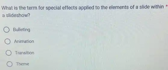 What is the term for special effects applied to the elements of a slide within
a slideshow?
Bulleting
Animation
Transition
Theme