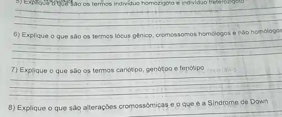 São termos indivíduo homozigoto e individuo heterozigoto
__
6) Explique o que são os termos lócus gênico, cromossomos homólogos e não homólogos
__
cariótipo, genótipo e fenótipo
__
rece:sito
8) Explique o que são alterações cromossômicas e 9 que é a Síndrome de Down