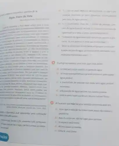 terts a sequire responded questoes
8e9
Agua, Fonte de Vida
Mena Salete Dallo Veocture Ghisien
Ouerse direcionar o foco deste artigo para a cons-
centuraplo do uso do agua, primeiramente elencando seus
e principais usas: a)abastecimento para consu-
so humano direto, b) abasteson undu para usos domesti-
a. clabastecimento para us industriais; d) imgaplao.
cessedentacio de animals.conservação da fauna e
pesca e piscipultura. 1)
mande energia, (1) transporties 1) diluipáo de despejos
rese que, pegundo Santill (2001 p. 145), da totalidade
in existente no planeta.
97.5%  e salgada e 2.5% 
Areate-se que, desses 2.5%  somente 0,3%  corres.
rote a agua doce de rios e lagos de facil acesso ao con
to humano. O restante da agua dooe esta nas calotas
slices e glaciares, ou em geleiras e neve nas montanhas
tanto de dificil acesso para o consumo humano . Por
a importancia do cuidado extremo com esse bem de
so comm, que e recurso finito. Em que pese a situação
edepada do Brasil, que possui cerca de 12%  da agua
oce do planeta, nào se pode repousar serenamente eis
re e população brasileira ja softe dolorosas consequen.
as pela falta de agua potável, consequências estas que
e plo tomatias drasticas medidas, agravar-se-áo num
can bem proximo. Machado (2003, texto digital nào
ginado lernbra que "atualmente mais de 1,3 bilhào de
essas careoem de agua doce no mundo, eo consumo hu.
ano de agua duplica a cada 25 anos aproximadamente"
univates,br/media/graduacao
AQUA FONTE, VIDA pat Acesso em: 5 nov 2022
sinale a alternativa que apresenta uma colocação
bietin feita pela autora
Hente-se que, desses
2.5%  somente 0.3%  correspon-
telogua docederios elagos de fácil acesso ao consu-
mo humano".
TACOES
pode repousar serenamente
pulação brasileira je sofre dolonosas consequencies
pela falta de águe
c) 1.) atualmente, mars de 13 bilinao de pessoes care
cem de água doce no mundo, eo consume humans de
água duplica a cada 25 anos aproximacamente
(i) Orestante da ague doce está nas calotas polares eglo
cieres, ou em geleiras e neve mos montanhas (.)
c) Quer-se direcionar ofoce deste artigopace a consoler
tização do uso daágua primeicamente elencando seus
múltiplose principais usos [ldots ]
Oartigo apresenta uma tese que trata sobre
c) a conscientização quanto ao gastode agua
b) os locais que apresentam grande potencial pare captar
água potável
c) a quantidade de pessoas que estão sem agua potave
no mundo
d) adisposição deágua potável nas calotas polares
e) ondeecomo fazer uso deum recurss natural finito
A frase em que não há uma posição assumida está em
a) Achoque 2 redução da maigridade penal nào resolve o
problema
b) Aquiéa internet não há lugar para opinióes.
c) Orespeito está morto
d) Minha bisavojá morreu
e) Othalá, vocé )á era.