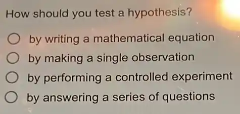 How should you test a hypothesis?
by writing a mathematical equation
by making a single observation
by performing a controlled experiment
by answering a series of questions