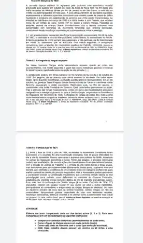 Texto 01: Eleiçoes de 1950
A acirrada disputa eleitoral for agravada pela profunda crise econdmica mundial
provocada pela quebra, em outubro da bolsa de Nova York.No fim desse ano
havia centenas de fabricas falidas no Rio de Janeiro e em Sǎo Paulo, e mais de um
de desempregados em todo pals A crise atingiu tambem as atividades agricolas
especialmente a caleculura paulista, productinot uma violenta queda de preços do café e
liquidando o programa de estabilização do governo que winha sendo implementado. As
eleiçoes se realizaram em margo de 1930 e a vitoria coube a Julio Prestes, que recebeu
cerca de um milhǎo de votos, contra 737mil	Getilio Vargas. Passadas as
setores da Aliança Liberal inconformados com a demota, buscaram uma
aproximação com lideranças do movimento tenentista que, ember derrotadas
continuavam sendo uma força importante por sua experiéncia militar e prestigio.
[..] Um acontecimento inesperado deu força a conspiração revolucionári Em 26 de julho
de 1930, o candidato a vice da Aliança Liberal, Jodo Pessoa, tol assassinado no Recife
Embora as razbes do crime tenham sido passionais e nào politicas, ele fol transformado
em martir do movimento que se articulava. Nos meses seguintes, a conspiração
Moraes: PINTO, Susana Conde Sa. A crise dos anos 1920 e a Revoluçtio de 1890. In: FERREIRA Jorpe:
Texto 02: A chegada de Vargas ao poder
Se nesse momento Vargas ainda demonstrava temores quanto ao curso dos
acontecimentos, nos meses seguintes o papel das jovens lideranças gaúchas e mineiras
foi decisivo para o aprofundamento da opção da luta armada. [...]
A conspiração acabou em Minas Gerais e no Rio Grande do Sul no dia 3 de outubro de
1930. Em seguida, ela se alastrou para varios estados do Nordeste Em todos esses
locals, apos algumas resistências.a situação pendeu para os revolucionários. Em 24 de
outubro, os generais Tasso Fragoso, Mena Barreto e Leite de Castro e o almirante Isalas
Noronha depuseram o entib president Luis, no Rio de Janeiro, e
constituiram uma Junta Provisdria de Governo. Essa junta tentou no poder.
mas a pressão das forças revolucionárias vindas do Sule das manifestaçōes populares
obrigaram-na a entregar o governo do pais a Getilo Vargas, emposse do na Presidencle
da Repüblica em novembro de 1930. A chegada de Vargas ao poder deu inicio a uma
nova fase da história da politica brasileira. FERREIR Marieta de Moraes: PINTO Susana C Conde
(Org) O Brasil republicano.
Texto 03: Constituição de 1934
[..] Entre o final de 1933 e julho de 1934, os debates na Assembleia Constitunte foram
acalorados, e o resultado foi uma Constitução avançada mas de pouca efetividade no
dia a dia da sociedade.Mesmo aprovando o aumento dos poderes da Uniáo, sobretudo
no campo da legislação economica e social, frente aos estados, o principio continuaria
vedado aos analfabelos. As rewindicaçbox dos trabalhadores foram parcialmente aceitas
com a criação da Justiça do Trabalio. [-Jjornada de oito horas diárias e ferias anuais,
mas demorariam para ser implementada eletivamente. Nesse ponto, o governo teve uma
derrota, pois defendia a um sindicato único por para
melhor controls-los dentro do principlo corporative, mas a Assembleia acabou aprovando
a pluralitade sindical. Constitution estabelecte que a primeira eleição depois đa sua
promulgação seria indireta, como os membros do Governo Provisório.
estabelecendo eleiçbes diretas somente depois do film do mandato presidenci al. Assim,
ficou mais facil a confirmação de Getullo Vargas ja no poder. Em juho de 1934,175
deputados votaram em Vargas, contra 71 que deram os votos a outros candidatos.
ao equilterio precario da nova face da politica brasileira, Getilo Vargas,sẽ nào era
unanimidade, demonstrava grande capacidade de Idar com opostas.
neutraliz ar adversarios, estimular divisoes e se afirmar como a possibilidade mais vidvel
no governo do pais NAPOLITANO, Marcos. Historial do Brasil Republica: da queda da Monarquia ao
fim do Estado Novo. Sáo Paub Contexto, 2016, p. 104-105
ATIVI DADE
Elabore um texto comparando cada um dos textos acima (1,2e3) Para essa
comp aração love em as seguintes instruções:
Como a figura de Vargas aparece em cada periodo (texto).
Como cada texto se relaciona com o outro (que evolução acontece).
OBS: Esse trabalho devera possuir um minimo de 20 linhas e uma
c onclusão.