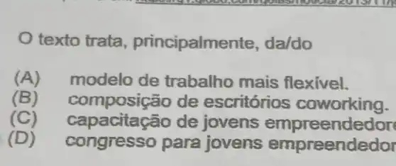 texto trata , principalme nte, da/do
(A)modelo de trabalho mais flexivel.
(B)compo sicão de working.
(C) capa citação de jovens empreer dedor
(D) cong resso p ara jovens empreendedor