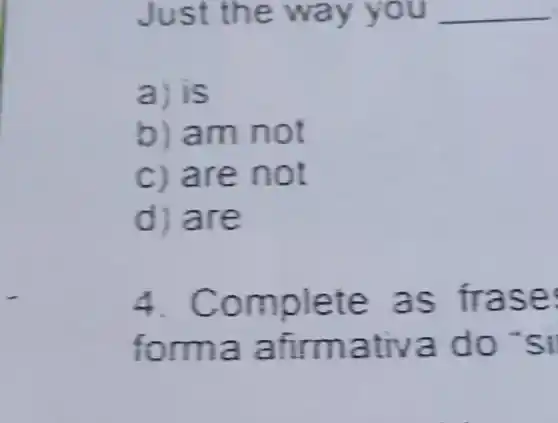 Just th e way you __
a) is
b) am not
c) are not
d) are
4. C o frase
forma a firmativ a do 's