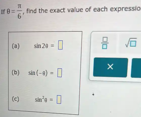 If Theta =(pi )/(6) find the exact value of each expresslo
(a) sin2Theta =
(b) sin(-Theta )= square 
(c) sin^2Theta =