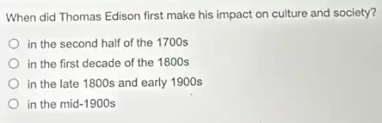 When did Thomas Edison first make his impact on culture and society?
in the second half of the 1700 s
in the first decade of the 1800 s
in the late 1800s and early 1900s
in the mid -1900s