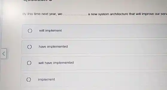 By this time next year, we __ a new system architecture that will improve our serv
will implement
have implemented
will have implemented
implement