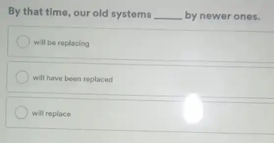 By that time, our old systems __ by newer ones.
will be replacing
will have been replaced
will replace