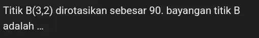 Titik B(3,2) dirotasikan sebesar 90 bayangan titik B
adalah __