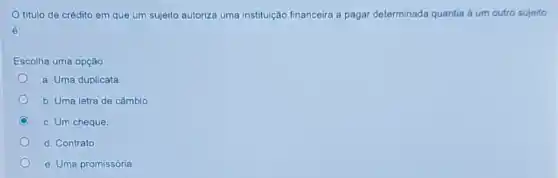 titulo de crédito em que um sujeito autoriza uma instituição financeira a pagar determinada quantia a um outro sujeito
6:
Escolha uma opção:
a. Uma duplicata
b. Uma letra de câmbio
C c. Um cheque.
d. Contrato
e. Uma promissória