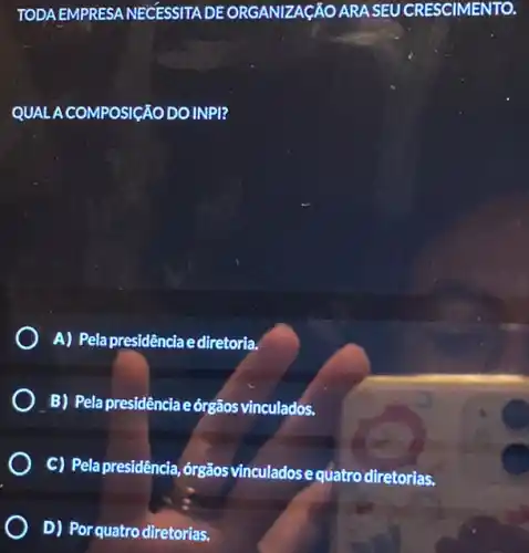 TODA EMPRESA NECESSITA DEORGANIZACÃO ARA SEU CRESCIMENTO.
QUAL A COMPOSICÃO DOINPI?
A) Pela presidênciae diretoria.
B) Pela presidênciaeórgãos vinculados.
C) Pelapresidência, órgǎos vinculadose quatro diretorias.
D) Por quatro diretorias.