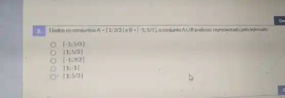 to
Dados os conjuntos A=11;3/2 le B=[-1;5/3] o conjunto Acup B podeser representado pelo intervalo:
[-1;5/3]
[1;5/3]
[-1;3/2[
D 11-1[
[1;5/3]