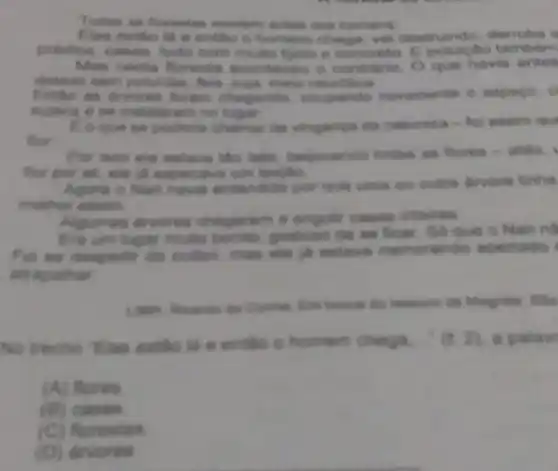 Todan as forestas existem entes dos homent
Class estito is e entilo o homem chega, vai destruindo derruba is
predios, casas, tudo com multo thelo e concreto.BO
Mas nenta foresta acontectu o contrano O que havia antes
desasa bem poluldas, tea
Entho as devores foram chegando, ocupando novemente o espago. c
sugare e se instalarer a no
C. o ques so poderia chamar de vinganga da naturera-foi nasim que
flor
Por into ein estava the feltir, belpcando todas an fores-alls.
flor por all, ele là suspective um begin
Agara o Nan havid entendida por que uma ou outra dirvore tinhe
melhor assim
mas divores chegaram a engolir casas inteiras
Ere um tugar multo goatoso do no ficer So que o Nan no
For se despedir do colibri, mas ele estava namorando apertado
atrapathar
do Magine
No trecho Tias eatlo là e entilo o homem chega. (t2) a palavt
(A) flores
(B)casture
florestas
(D)divores