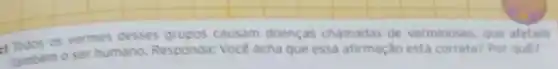 Todos os vermes desc grupos causam doenças chamadas de verminoses, que aletam
tambem o ser humano Responda: Vocé acha que essa afirmação está correta?Por quê?