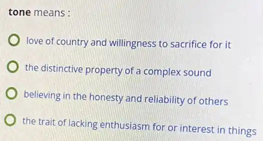 tone means :
love of country and willingness to sacrifice for it
the distinctive property of a complex sound
believing in the honesty and reliability of others
the trait of lacking enthusiasm for or interest in things