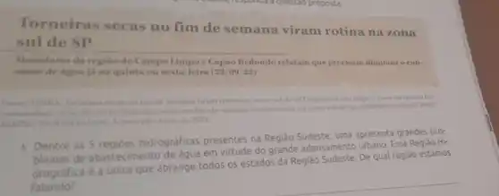 Torneiras secas no fim de semana viram rotina na zona
sulde SP
Moradores da regiao do Campo Limpo e Capao Redondo relatam que precisam diminuir o con-
sumo de agua ja na quinta ou sexta -feira (22/09/22)
as no fim de semana viram rotina na zona sulde SP Disponivel em https://www.terra.com.brt
no-fim-de-semana viram-rotina-na-zona
Acceso em: 4 out de 2022
Dentre as 5 hidrográficas
presentes na Região Sudeste
e. uma apresenta grandes pro-
blemas de abasteciment o de águ
em virtude do grande
adensamento urbano. Essa Regiāo Hi-
drográfica é a unica que abrange todos
os estados da Região
Sudeste. De qual região estamos
falando?