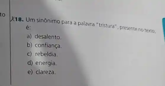 to
X18. Um sinônimo para a palavra "tristura , presente no texto.
é:
a) desalento.
b) confiança.
c) rebeldia
d) energia.
e) clareza.