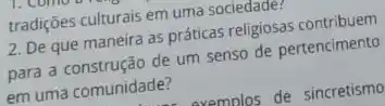 tradições culturais em uma sociedade?
2. De que maneira as práticas religiosas contribuem
para a construção de um senso de pertencimento
em uma comunidade?