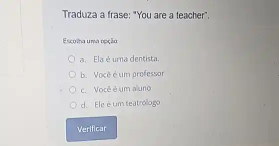 Traduza a frase: "You are a teacher".
Escolha uma opção:
a. Ela é uma dentista.
b. Vocêé um professor
c. Vocêé um aluno
d. Ele é um teatrólogo