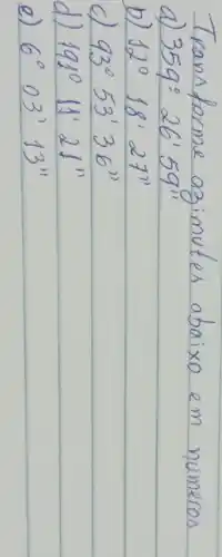 Trans forme agimutes abaixo em números
a) 359^circ 26^prime 59^prime prime 
b) 12^circ 18^prime 27^prime prime 
c) 93^circ 53^prime 36^prime prime 
d) 191^circ 11^prime 21^prime prime 
e) 6^circ 03^prime 13^prime prime