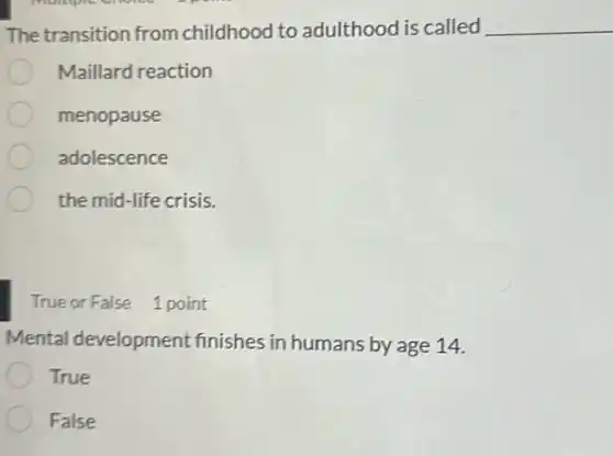 The transition from childhood to adulthood is called __
Maillard reaction
menopause
adolescence
the mid-life crisis.
TrueorFalse 1 point
Mental development finishes in humans by age 14.
True