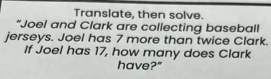 Translate, then solve.
"Joel and Clark are collecting bas eball
jerseys.Joel has 7 more than twice Clark.
If Joel has 17,how many does Clark
have?"