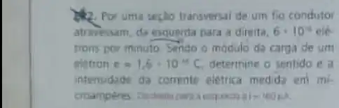 transversal de.um fio condutor
atravessam, da esquenda para a direita. 6.10^4 ele
trons por minuto. Sendo o modulo da carga de um
eletron c=1,6cdot 10^-19C determine o sentido e a
intensidade da corrente eletrica medida em mi-
a exquard ai-100mu A