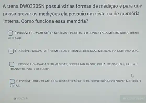 A trena DW0330SN possui várias formas de medição e para que
possa gravar as medições ela possuiu um sistema de memória
interna. Como funciona essa memória?
É POSSIVEL GRAVAR ATE 15 MEDIDAS E PODERA SER CONSULTADA MESMO QUEA TRENA
DESLIGUE
E POSSIVEL GRAVAR ATE 10 MEDIDAS ETRANSFERIR ESSAS MEDIDAS VIA USB PARA OPC.
E POSSIVEL GRAVAR ATE 10 MEDIDAS, CONSULTAR MESMO QUE ATRENA DESLIGUE EATE
TRANSFERIR VIA BLUETOOTH
E POSSIVEL GRAVAR ATE 10 MEDIDAS ESEMPRE SERA SUBSTITUIDA POR NOVAS MEDICOES
FEITAS.