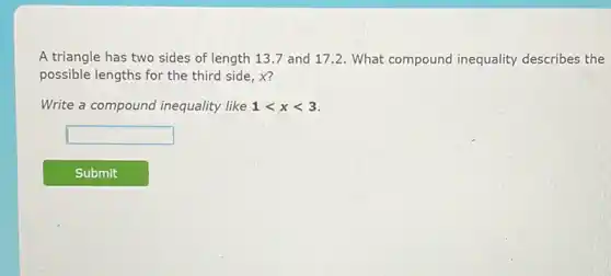 A triangle has two sides of length 137 and 17.2. What compound inequality describes the
possible lengths for the third side, x?
Write a compound inequality like 1lt xlt 3
square