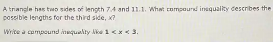 A triangle has two sides of length 74 and 11.1 . What compound inequality describes the
possible lengths for the third side, X?
Write a compound inequality like 1lt xlt 3