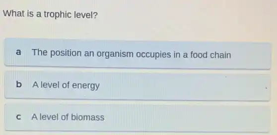 What is a trophic level?
a The position an organism occupies in a food chain
b A level of energy
C A level of biomass