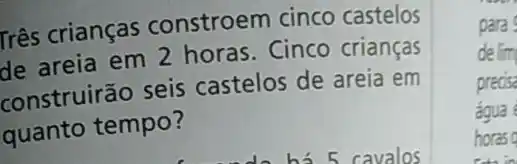 Três crianças constroem cinco castelos
de areia em 2 horas. Cinco crianças
construirão seis castelos de areia em
quanto tempo?