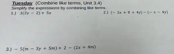 Tuesday (Combine like terms, Unit 3.4)
Simplify the expressions by combining like terms.
3(2x-2)+5x
2.) (-2x+8+4y)-(-x-4y)
3.) -5(m-3y+.5m)+2-(2x+4m)