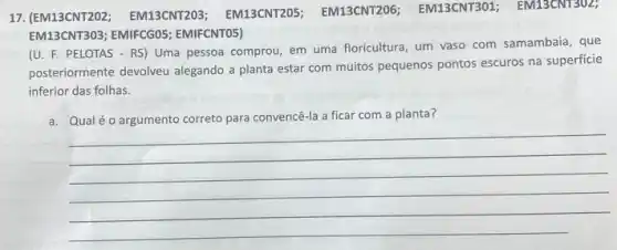 (U. F. PELOTAS - RS ) Uma pessoa comprou em uma floricultura, um vaso com samambaia, que
posteriormente devolveu alegando a planta estar com muitos pequenos pontos escuros na superficie
inferior das folhas.
a. Qualéo argumento correto para convencê-la a ficar com a planta?
__