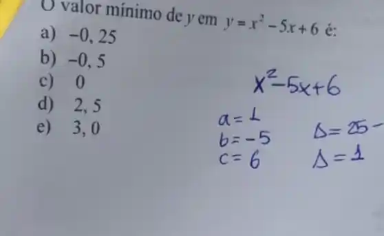 U valor mínimo de y em y=x^2-5x+6
a) -0,25
b) -0,5
c) 0
d) 2,5
e) 3,0