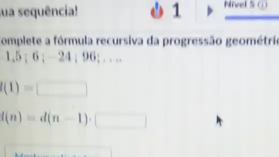 ua sequêncial
omplete a formula recursiva da progressão geometric
1,5;6;-24;96;ldots 
f(1)=
l(n)=d(n-1)