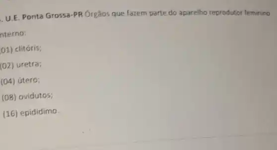 U.E. Ponta Grossa-PR Órgãos que fazem parte do aparelho reprodutor feminino
nterno:
01) clitóris;
(02) uretra;
(04) útero;
(08) ovidutos;
(16) epidídimo.