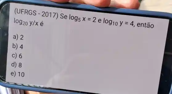 (UFRG S - 2017) Se
log_(5)x=2
e log_(10)y=4
então
log_(20)y/x
A a) 2
B ) 4
C) 6
d) 8
e) 10