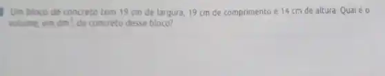 Um bloco de concreto tem 19 cm de largura, 19 cm de comprimento e 14 cm de altura. Qual éo
volume, em dm^3 de concreto desse bloco?