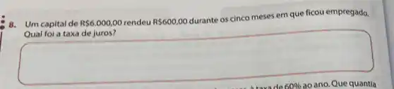 Um capital de R 6.000,00 rendeu R 600,00
durante os cinco meses em que ficou empregado.
Qual fol a taxa de juros?