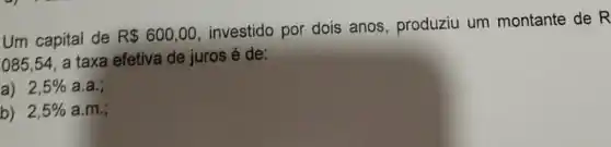 Um capital de R 600,00
investido por dois anos, produziu um montante de R
085,54, a taxa efetiva de jurosé de:
a) 2,5%  a.a;
b) 2,5%  a.m.;