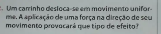 . Um carrinho desloca-se em movimento unifor-
me.A aplicação de uma força na direção deseu
movimento provoca rá que tipo de efeito?