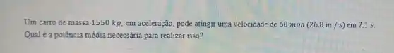 Um carro de massa 1550 kg, em aceleração, pode atingir uma velocidade de 60 mph (26,8m/s) em 7,1 s.
Qual é a potência média necessária para realizar isso?