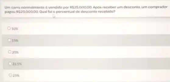 Um carro normalmente vendido por
RS25.000,00
Após receber um desconto um comprador
pagou
RS20.000,00
Qual foi o percentual de desconto recebido?
10% 
15% 
20% 
22.5% 
25%