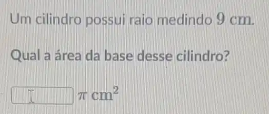 Um cilindro possui raio medindo 9 cm.
Qual a área da base desse cilindro?
[pi cm^2