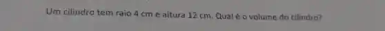 Um cilindro tem raio 4 cm e altura 12 cm . Qual é o volume do cilindro?