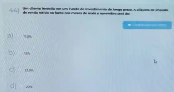 Um cliente investiu em um Fundo de Investimento de longo prazo. A aliquota de imposto
de renda retido na fonte nos meses de malo e novembro será de:
17,5% 
15% 
22,5% 
20%