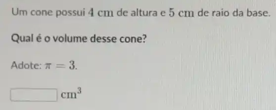 Um cone possui 4 cm de altura e 5 cm de raio da base.
Qual é o volume desse cone?
Adote: pi =3
cm^3