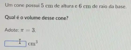 Um cone possui 5 cm de altura e 6 cm de raio da base.
Qual é o volume desse cone?
Adote: pi =3
square cm^3